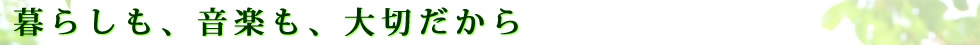 暮らしも、音楽も、大切だから